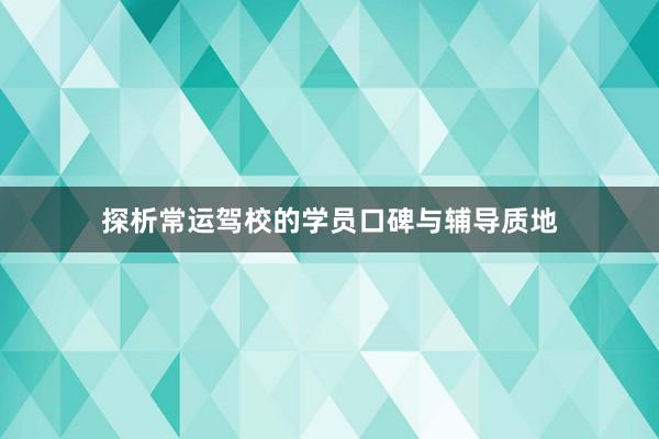探析常运驾校的学员口碑与辅导质地