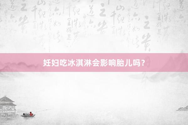 妊妇吃冰淇淋会影响胎儿吗？
