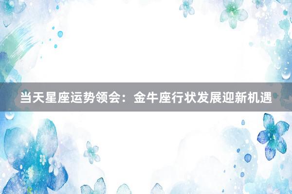 当天星座运势领会：金牛座行状发展迎新机遇