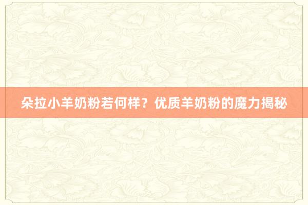 朵拉小羊奶粉若何样？优质羊奶粉的魔力揭秘