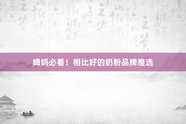 姆妈必看！相比好的奶粉品牌推选
