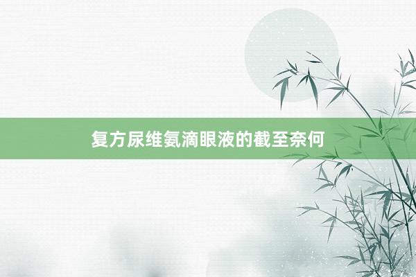 复方尿维氨滴眼液的截至奈何