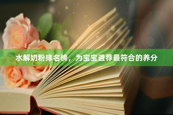 水解奶粉排名榜，为宝宝遴荐最符合的养分