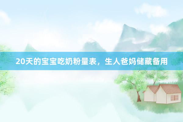 20天的宝宝吃奶粉量表，生人爸妈储藏备用