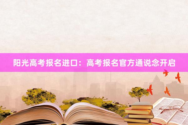 阳光高考报名进口：高考报名官方通说念开启