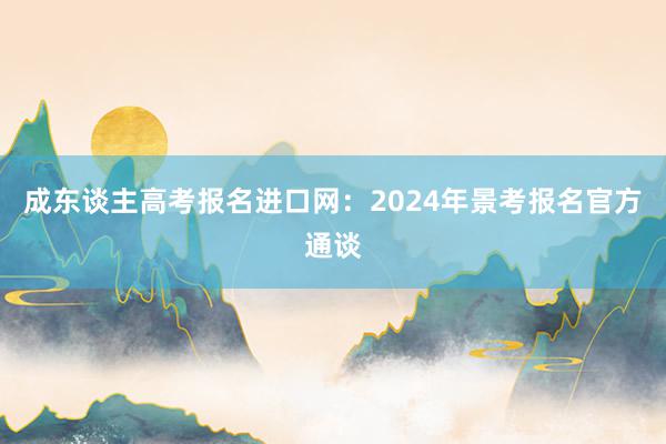 成东谈主高考报名进口网：2024年景考报名官方通谈