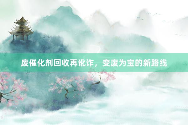 废催化剂回收再讹诈，变废为宝的新路线