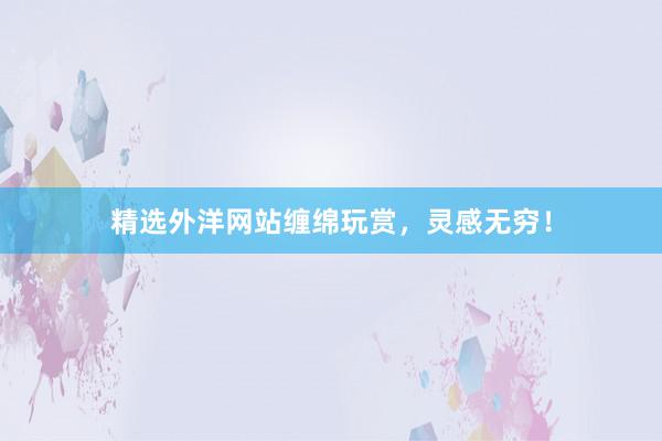 精选外洋网站缠绵玩赏，灵感无穷！