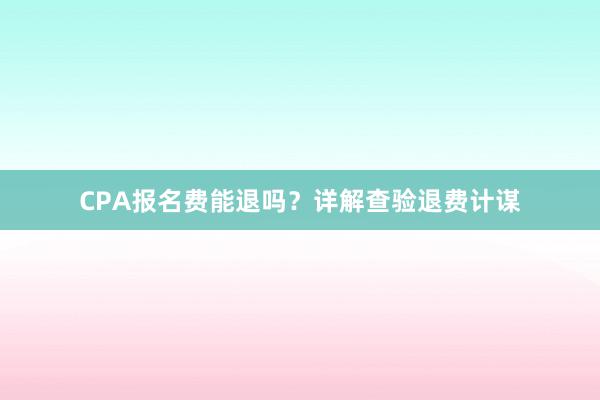 CPA报名费能退吗？详解查验退费计谋