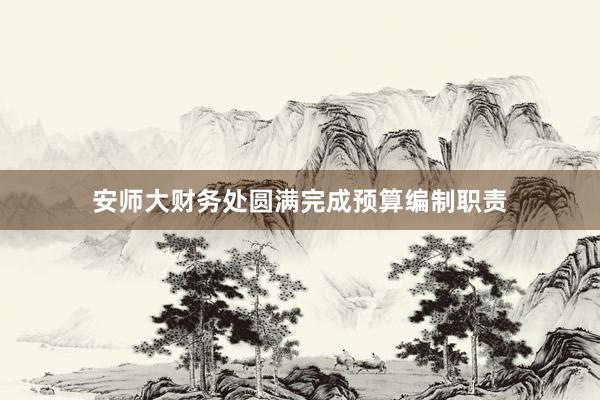 安师大财务处圆满完成预算编制职责