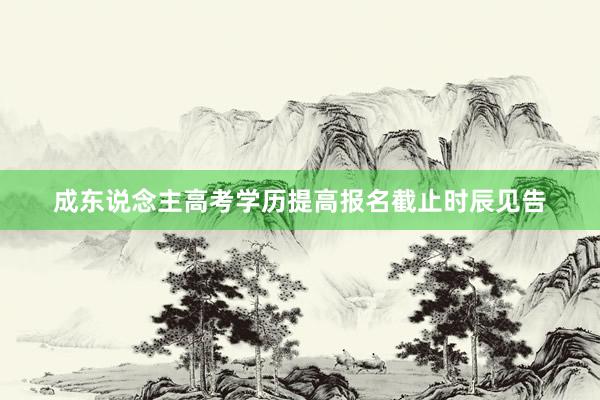 成东说念主高考学历提高报名截止时辰见告