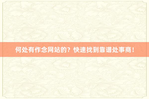 何处有作念网站的？快速找到靠谱处事商！