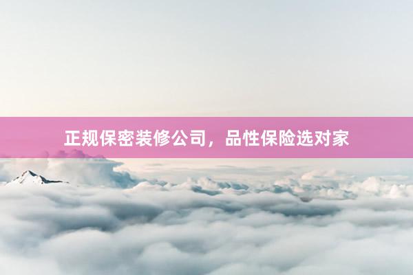 正规保密装修公司，品性保险选对家