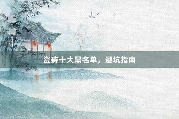 瓷砖十大黑名单，避坑指南