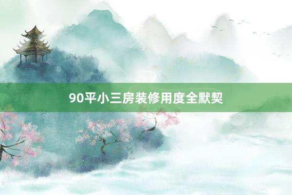 90平小三房装修用度全默契