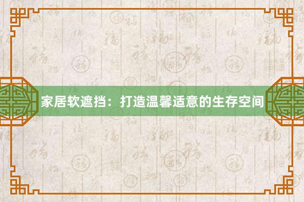 家居软遮挡：打造温馨适意的生存空间