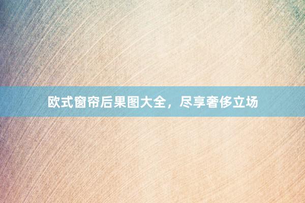 欧式窗帘后果图大全，尽享奢侈立场