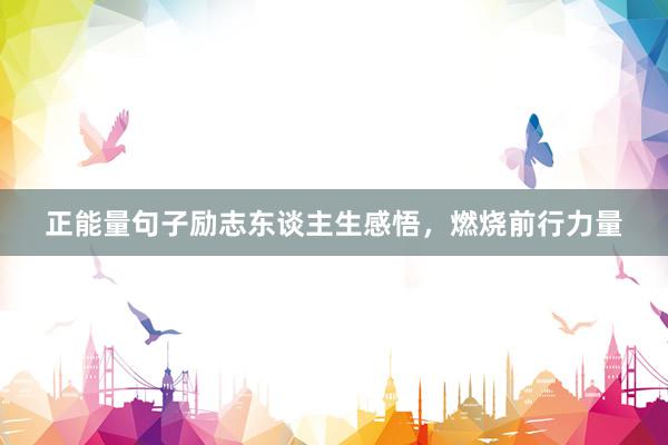 正能量句子励志东谈主生感悟，燃烧前行力量