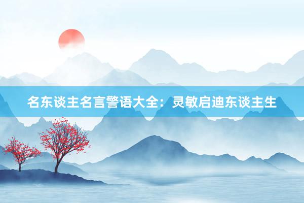 名东谈主名言警语大全：灵敏启迪东谈主生