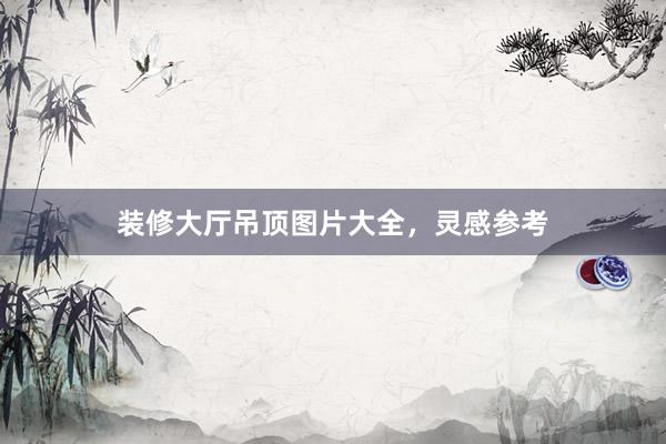 装修大厅吊顶图片大全，灵感参考