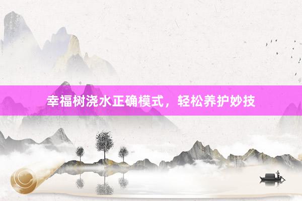 幸福树浇水正确模式，轻松养护妙技