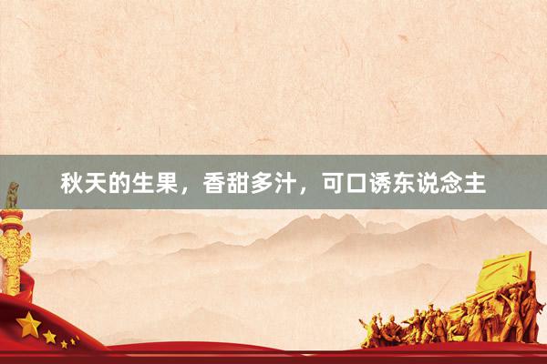 秋天的生果，香甜多汁，可口诱东说念主