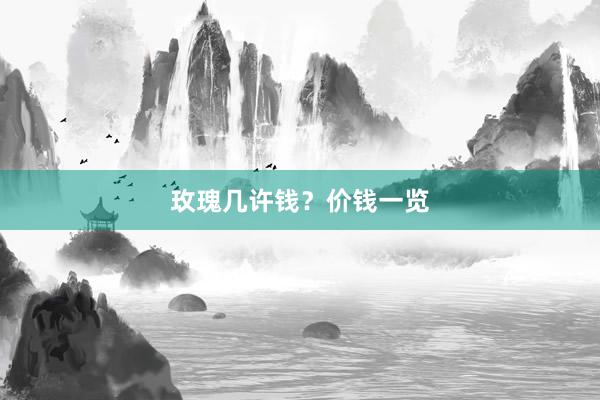 玫瑰几许钱？价钱一览