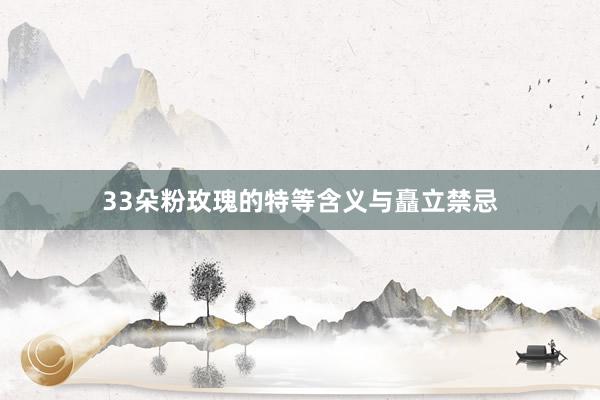 33朵粉玫瑰的特等含义与矗立禁忌