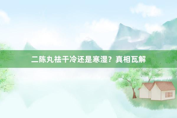 二陈丸祛干冷还是寒湿？真相瓦解