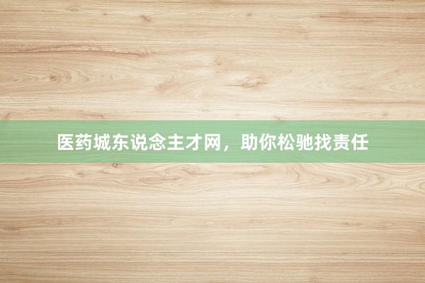 医药城东说念主才网，助你松驰找责任