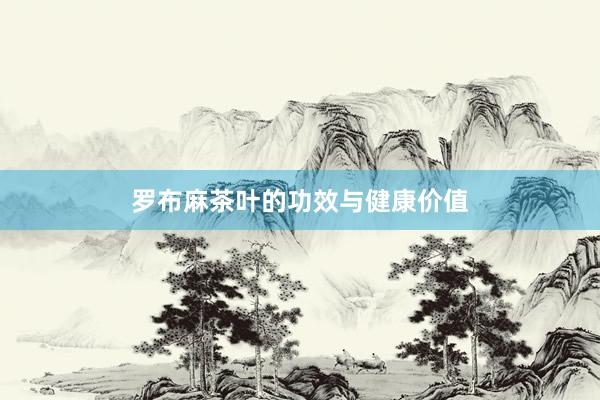 罗布麻茶叶的功效与健康价值